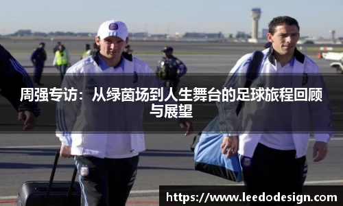 周强专访：从绿茵场到人生舞台的足球旅程回顾与展望
